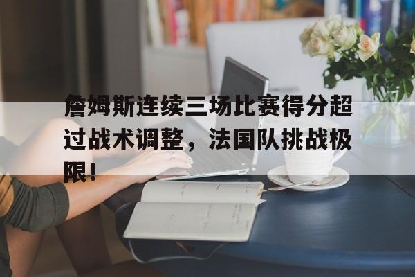 詹姆斯连续三场比赛得分超过战术调整，法国队挑战极限！