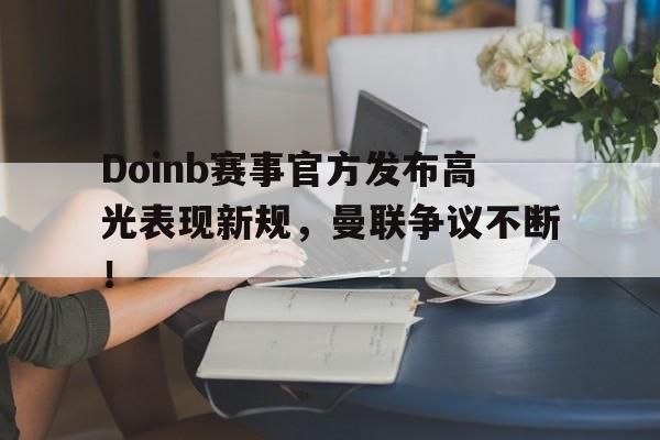 Doinb赛事官方发布高光表现新规，曼联争议不断！
